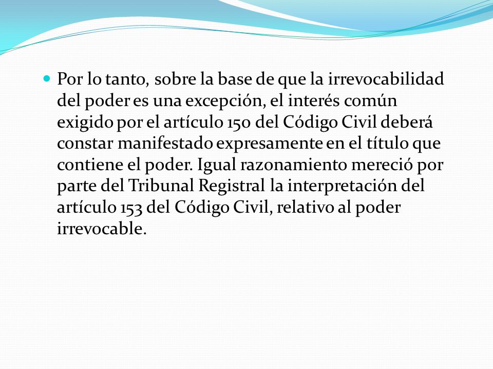 Por lo tanto, sobre la base de que la irrevocabilidad del poder es una excepción, el interés común exigido por el artículo 150 del Código Civil deberá constar manifestado expresamente en el título que contiene el poder.
