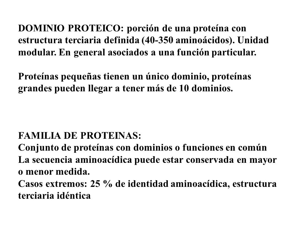 DOMINIO PROTEICO: porción de una proteína con estructura terciaria definida ( aminoácidos). Unidad modular. En general asociados a una función particular.