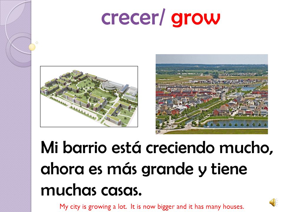 crecer/ grow Mi barrio está creciendo mucho, ahora es más grande y tiene muchas casas.