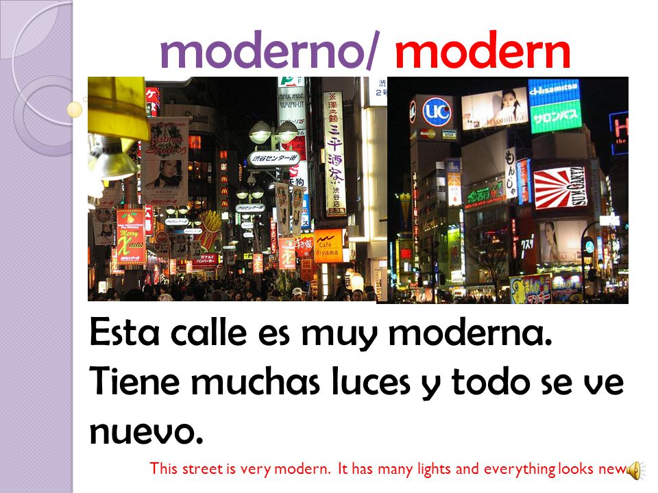 moderno/ modern Esta calle es muy moderna. Tiene muchas luces y todo se ve nuevo.