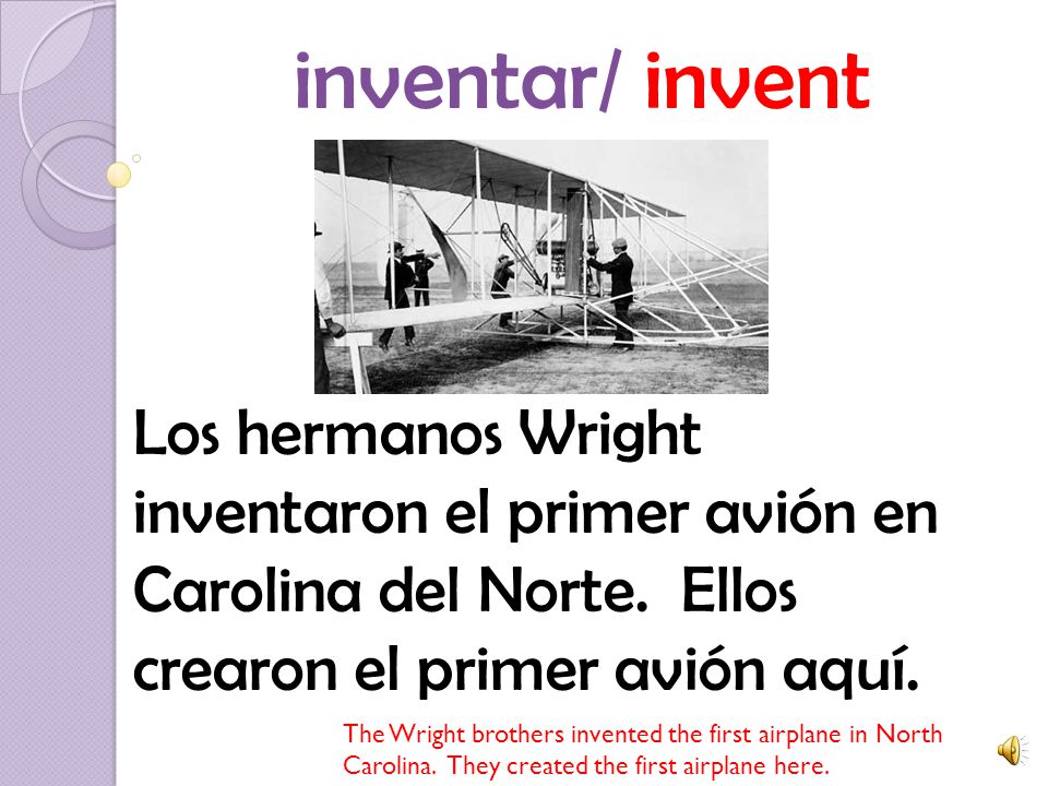 inventar/ invent Los hermanos Wright inventaron el primer avión en Carolina del Norte. Ellos crearon el primer avión aquí.