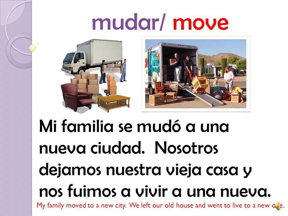 mudar/ move Mi familia se mudó a una nueva ciudad. Nosotros dejamos nuestra vieja casa y nos fuimos a vivir a una nueva.