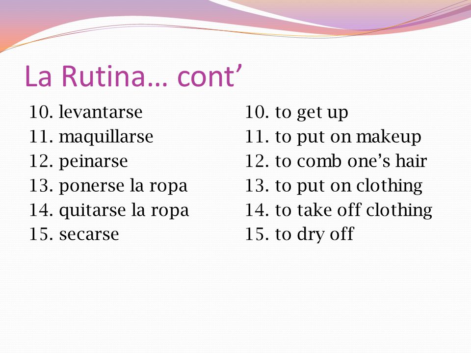 La Rutina… cont’ 10. levantarse 11. maquillarse 12. peinarse 13. ponerse la ropa 14. quitarse la ropa 15. secarse
