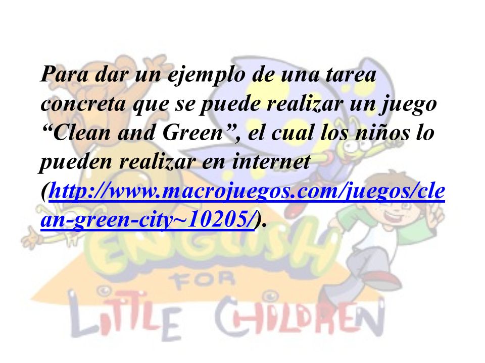 Para dar un ejemplo de una tarea concreta que se puede realizar un juego Clean and Green , el cual los niños lo pueden realizar en internet (
