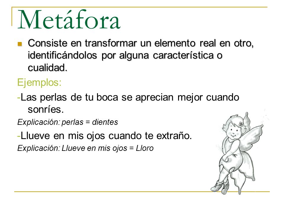 Metáfora Consiste en transformar un elemento real en otro, identificándolos por alguna característica o cualidad.