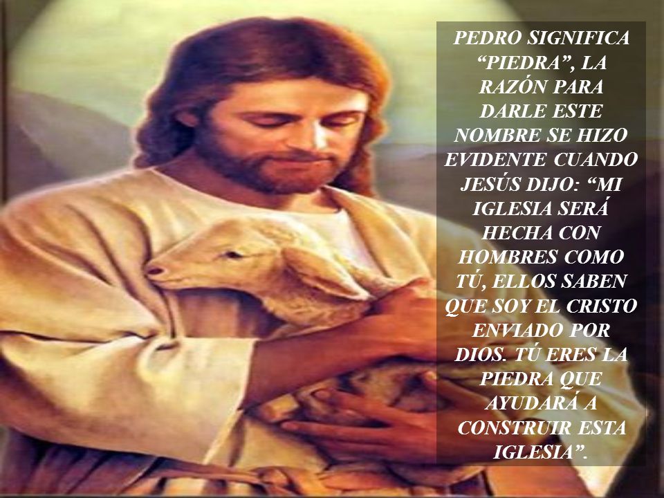 PEDRO SIGNIFICA PIEDRA , LA RAZÓN PARA DARLE ESTE NOMBRE SE HIZO EVIDENTE CUANDO JESÚS DIJO: MI IGLESIA SERÁ HECHA CON HOMBRES COMO TÚ, ELLOS SABEN QUE SOY EL CRISTO ENVIADO POR DIOS.