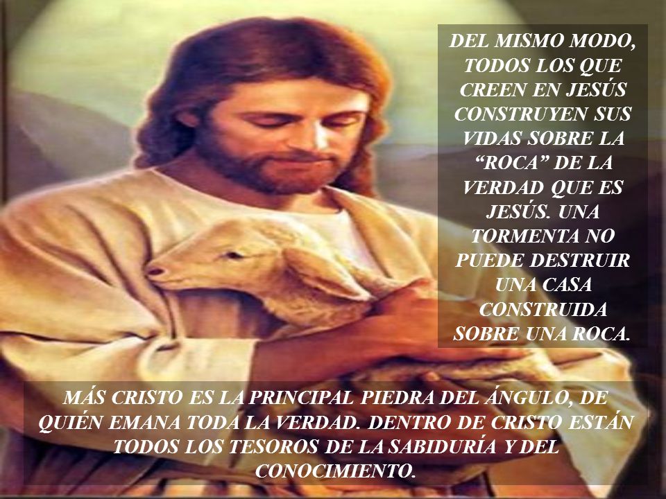 DEL MISMO MODO, TODOS LOS QUE CREEN EN JESÚS CONSTRUYEN SUS VIDAS SOBRE LA ROCA DE LA VERDAD QUE ES JESÚS. UNA TORMENTA NO PUEDE DESTRUIR UNA CASA CONSTRUIDA SOBRE UNA ROCA.