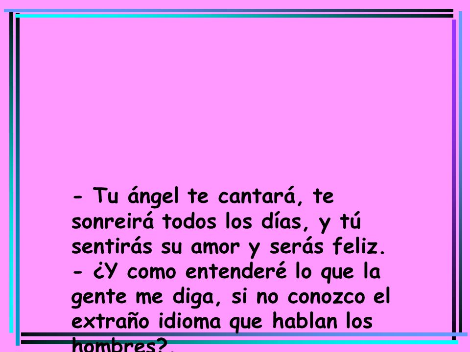 - Tu ángel te cantará, te sonreirá todos los días, y tú sentirás su amor y serás feliz. - ¿Y como entenderé lo que la gente me diga, si no conozco el extraño idioma que hablan los hombres .