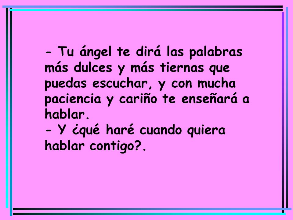 - Tu ángel te dirá las palabras más dulces y más tiernas que puedas escuchar, y con mucha paciencia y cariño te enseñará a hablar. - Y ¿qué haré cuando quiera hablar contigo .