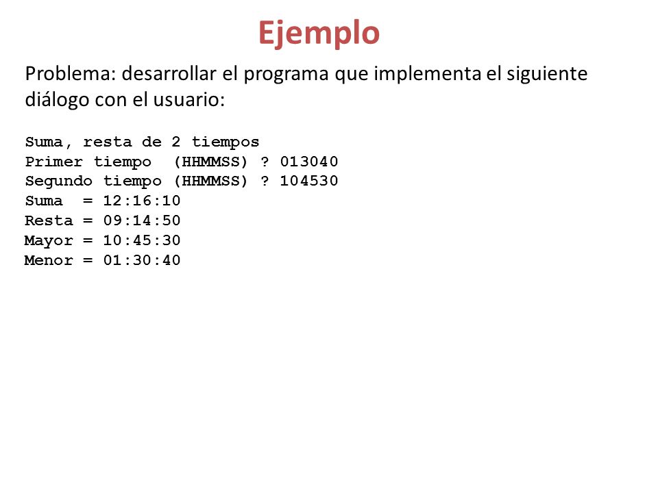 Ejemplo Problema: desarrollar el programa que implementa el siguiente diálogo con el usuario: Suma, resta de 2 tiempos.