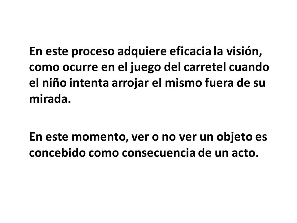 En este proceso adquiere eficacia la visión, como ocurre en el juego del carretel cuando el niño intenta arrojar el mismo fuera de su mirada.