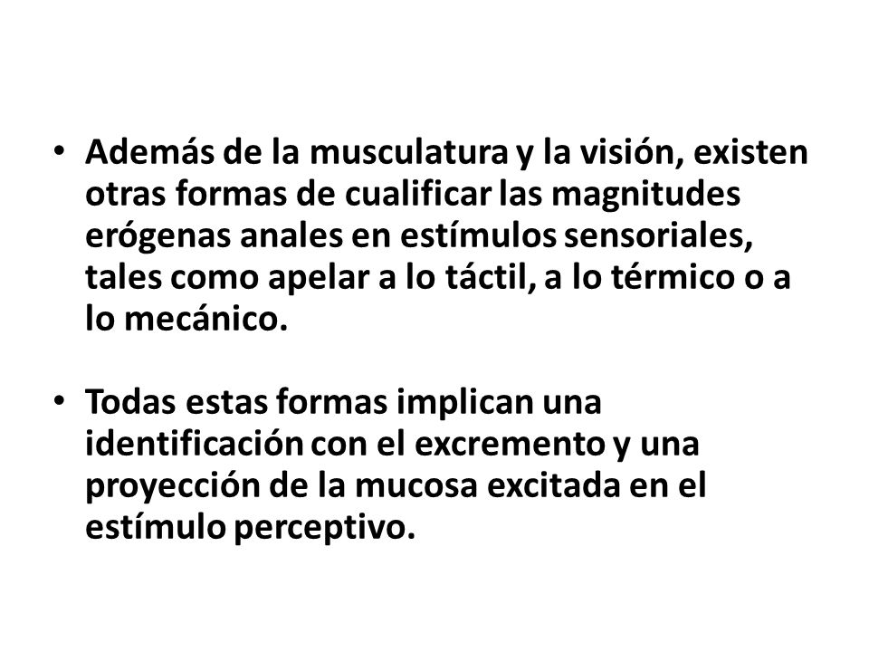 Además de la musculatura y la visión, existen otras formas de cualificar las magnitudes erógenas anales en estímulos sensoriales, tales como apelar a lo táctil, a lo térmico o a lo mecánico.