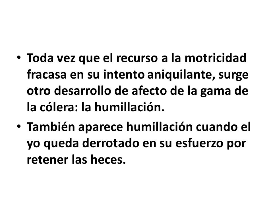 Toda vez que el recurso a la motricidad fracasa en su intento aniquilante, surge otro desarrollo de afecto de la gama de la cólera: la humillación.