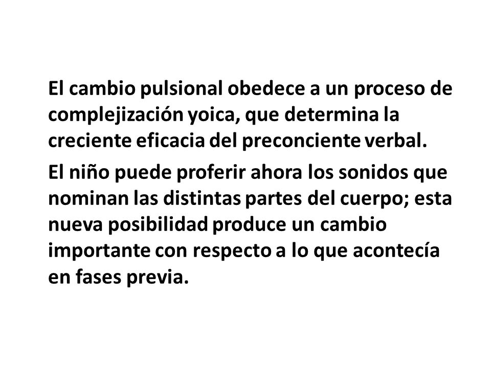 El cambio pulsional obedece a un proceso de complejización yoica, que determina la creciente eficacia del preconciente verbal.