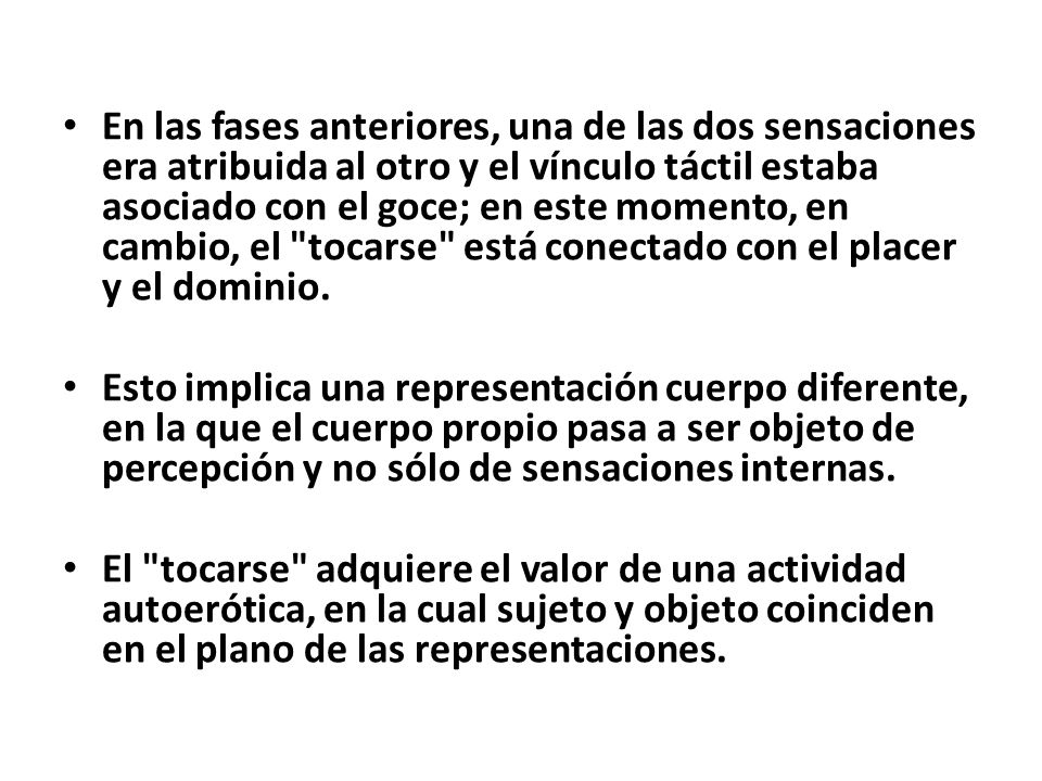 En las fases anteriores, una de las dos sensaciones era atribuida al otro y el vínculo táctil estaba asociado con el goce; en este momento, en cambio, el tocarse está conectado con el placer y el dominio.