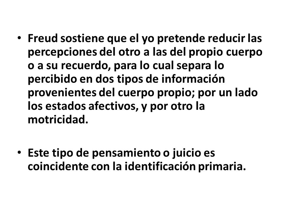 Freud sostiene que el yo pretende reducir las percepciones del otro a las del propio cuerpo o a su recuerdo, para lo cual separa lo percibido en dos tipos de información provenientes del cuerpo propio; por un lado los estados afectivos, y por otro la motricidad.