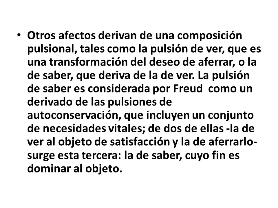 Otros afectos derivan de una composición pulsional, tales como la pulsión de ver, que es una transformación del deseo de aferrar, o la de saber, que deriva de la de ver.