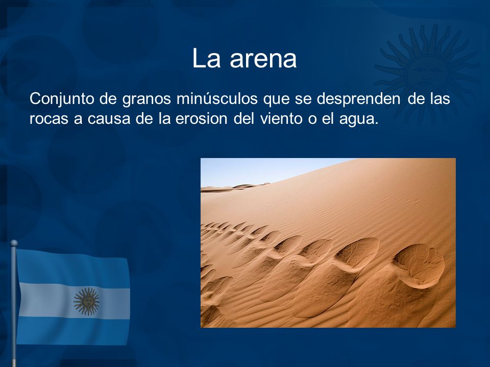 La arena Conjunto de granos minúsculos que se desprenden de las rocas a causa de la erosion del viento o el agua.