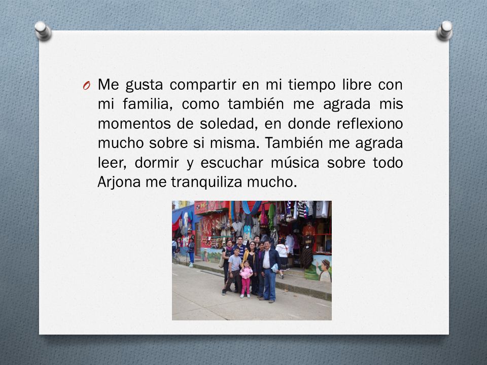 Me gusta compartir en mi tiempo libre con mi familia, como también me agrada mis momentos de soledad, en donde reflexiono mucho sobre si misma.