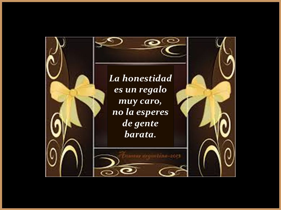 La honestidad es un regalo muy caro, no la esperes de gente barata.