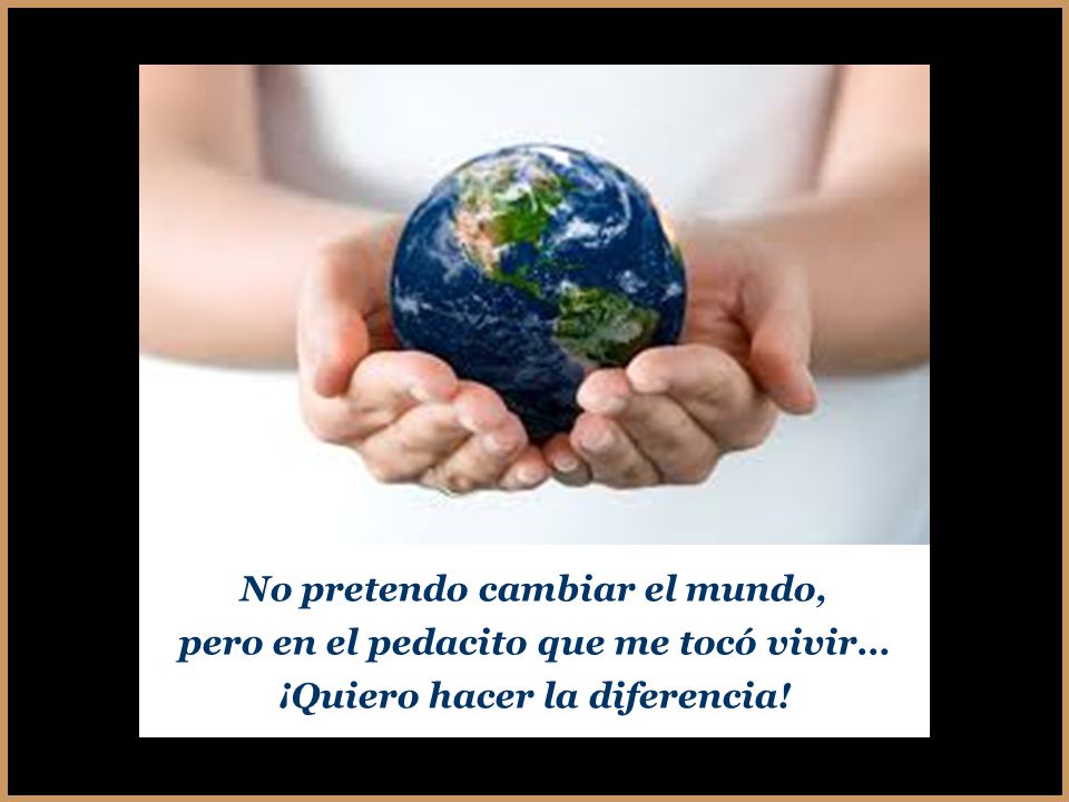 No pretendo cambiar el mundo, pero en el pedacito que me tocó vivir…