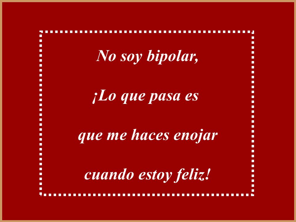 No soy bipolar, ¡Lo que pasa es que me haces enojar cuando estoy feliz!