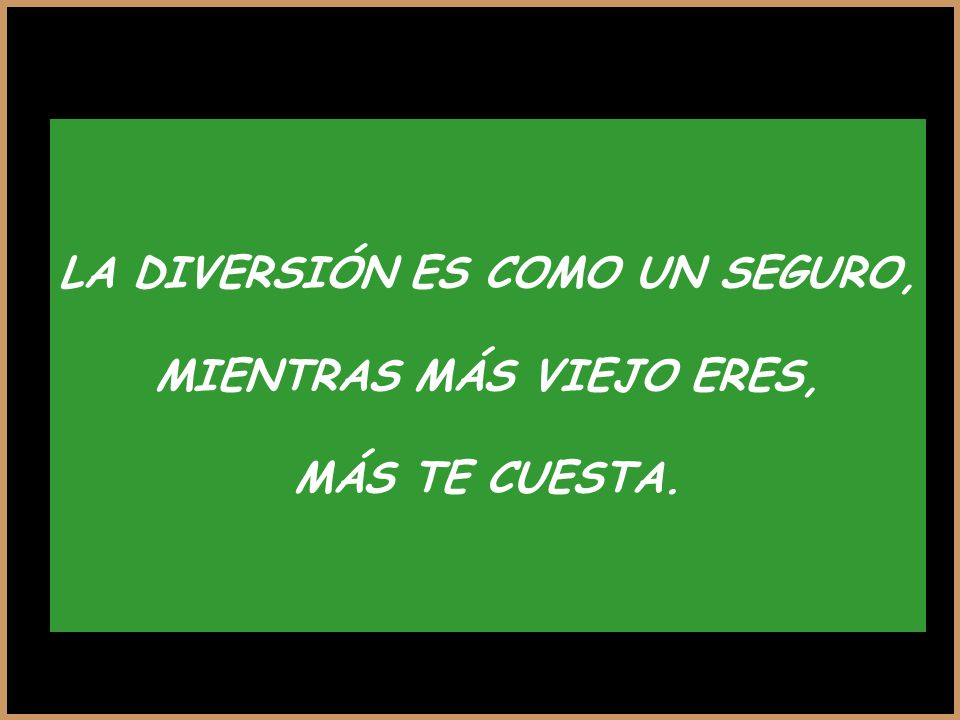 LA DIVERSIÓN ES COMO UN SEGURO, MIENTRAS MÁS VIEJO ERES,