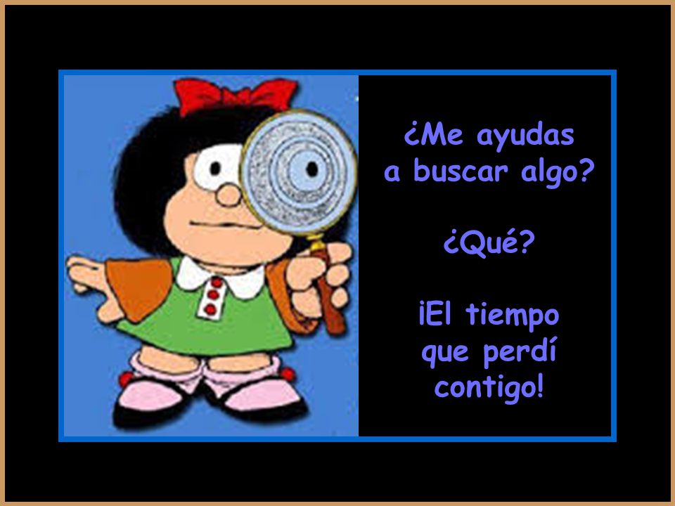 ¿Me ayudas a buscar algo ¿Qué ¡El tiempo que perdí contigo!