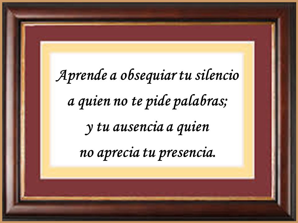 Aprende a obsequiar tu silencio a quien no te pide palabras;