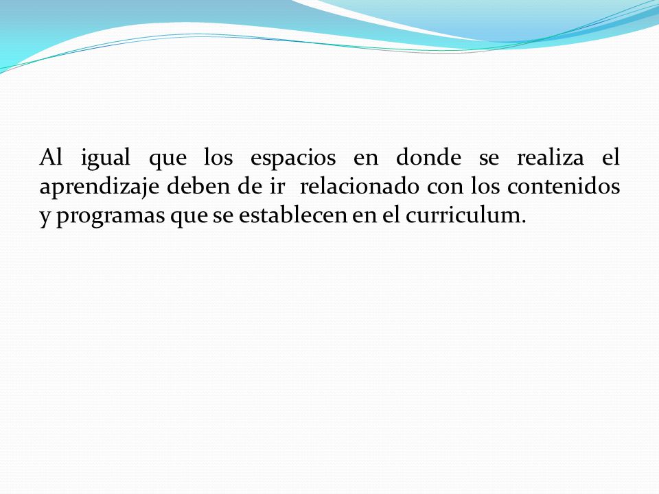 Al igual que los espacios en donde se realiza el aprendizaje deben de ir relacionado con los contenidos y programas que se establecen en el curriculum.