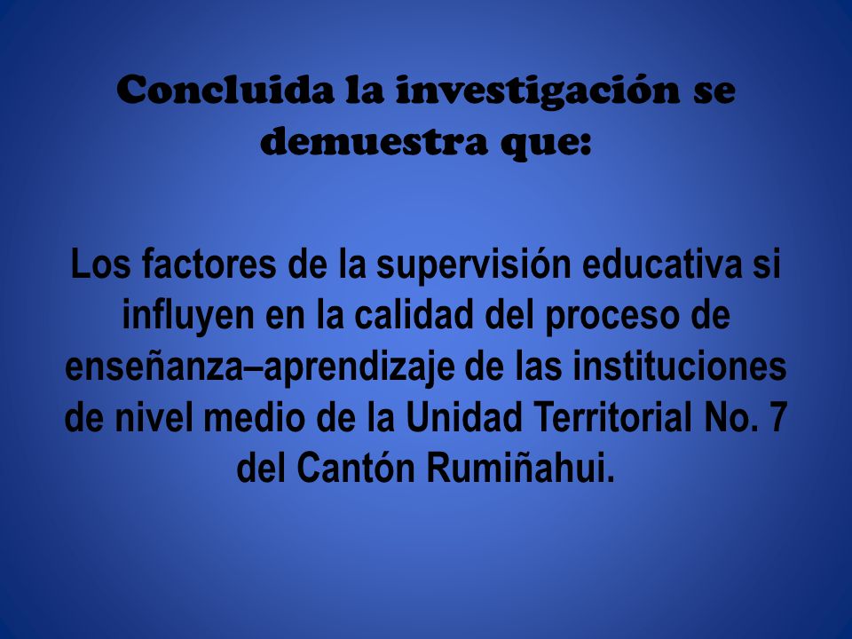 Concluida la investigación se demuestra que: Los factores de la supervisión educativa si influyen en la calidad del proceso de enseñanza–aprendizaje de las instituciones de nivel medio de la Unidad Territorial No.