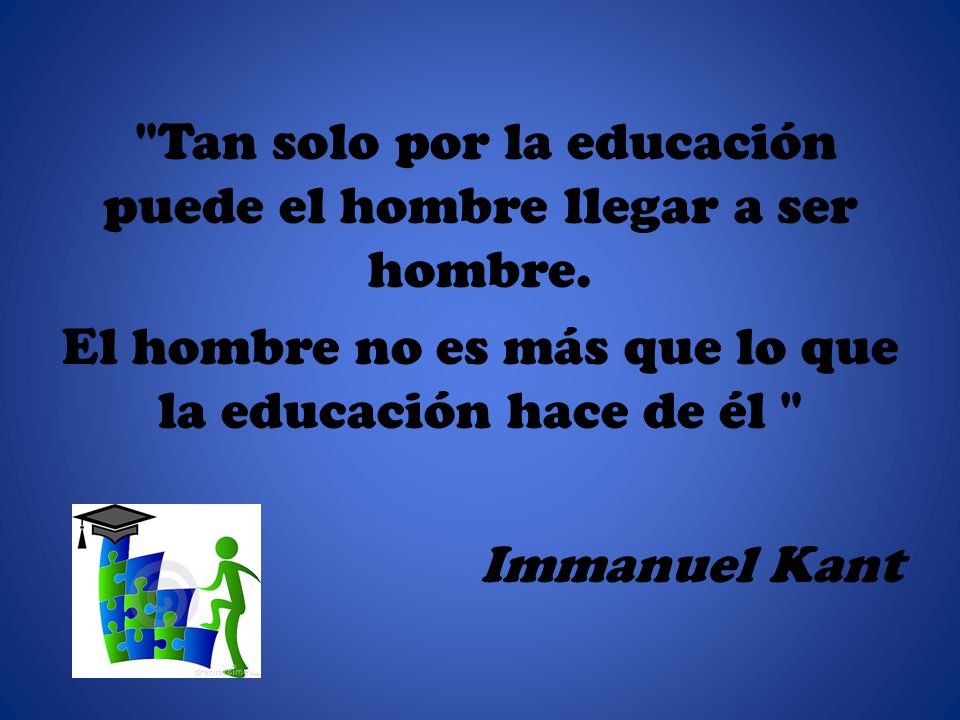 Tan solo por la educación puede el hombre llegar a ser hombre