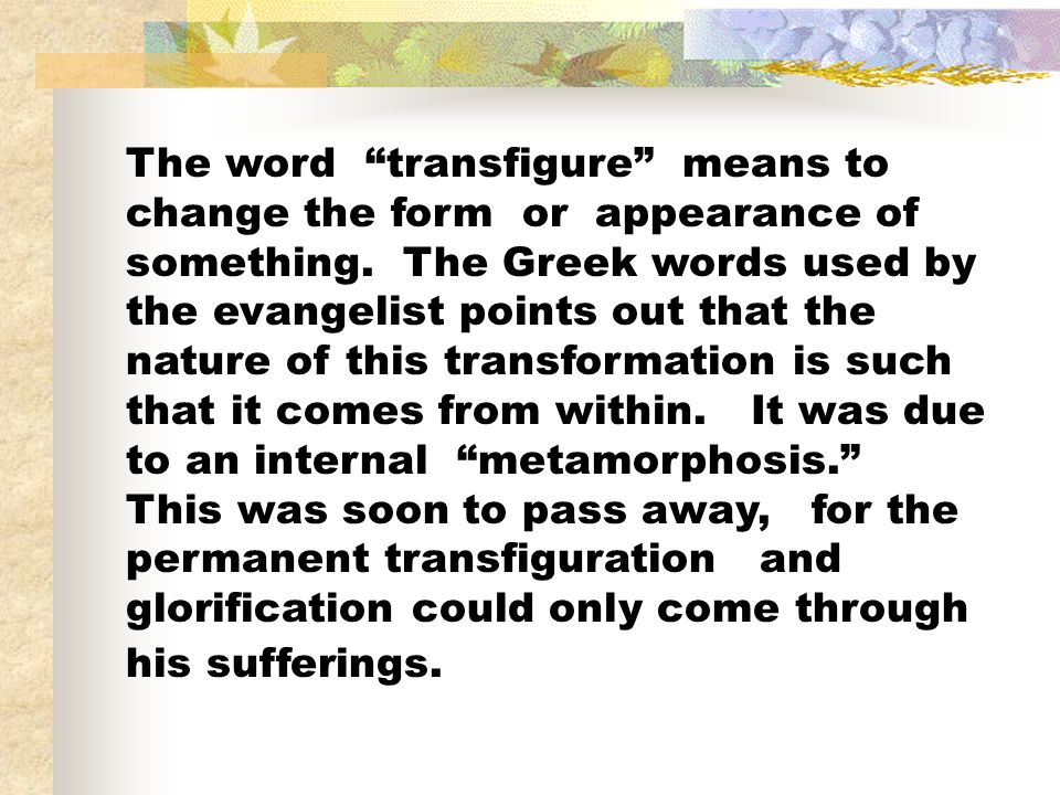 The word transfigure means to change the form or appearance of something.