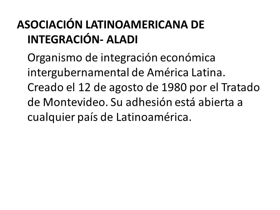 ASOCIACIÓN LATINOAMERICANA DE INTEGRACIÓN- ALADI Organismo de integración económica intergubernamental de América Latina.