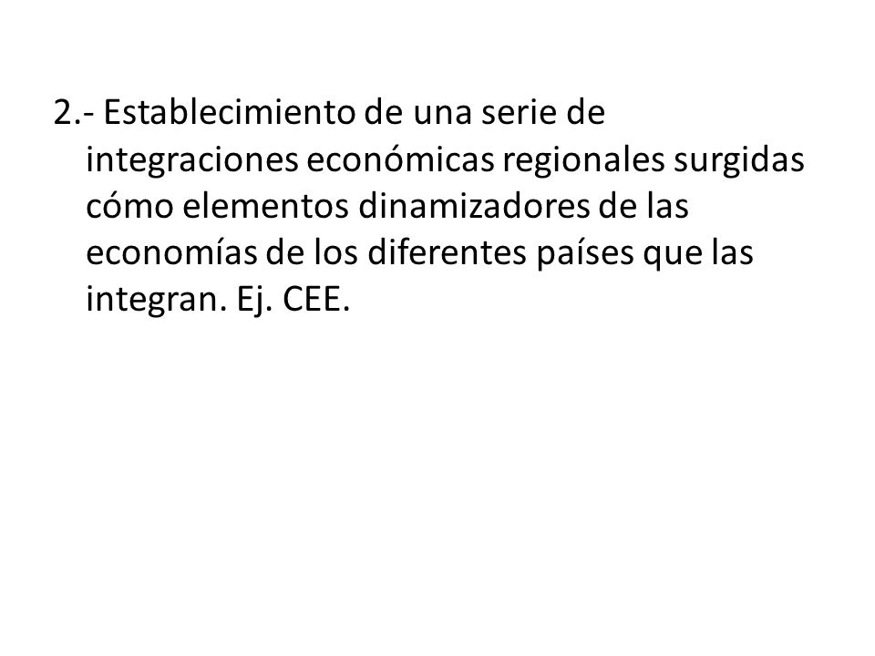 2.- Establecimiento de una serie de integraciones económicas regionales surgidas cómo elementos dinamizadores de las economías de los diferentes países que las integran.