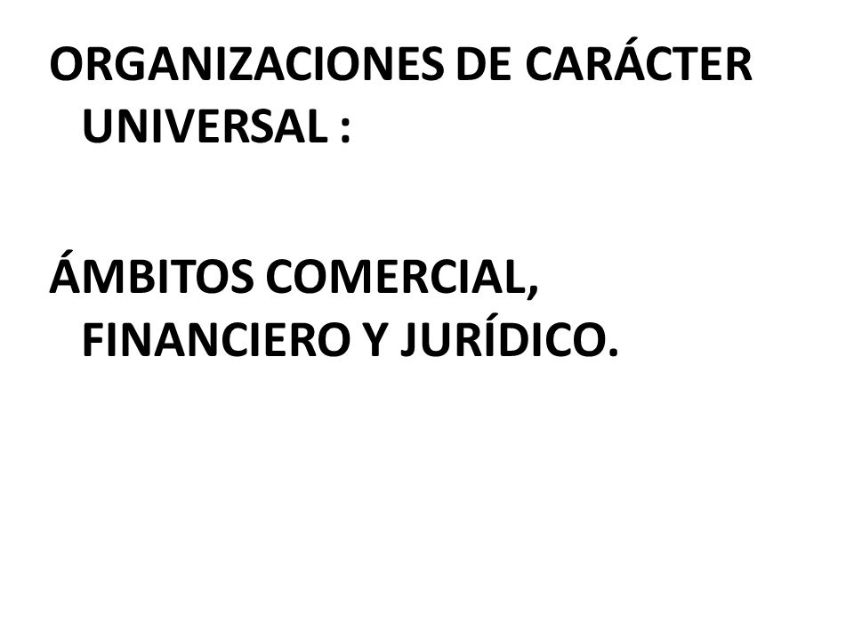 ORGANIZACIONES DE CARÁCTER UNIVERSAL : ÁMBITOS COMERCIAL, FINANCIERO Y JURÍDICO.