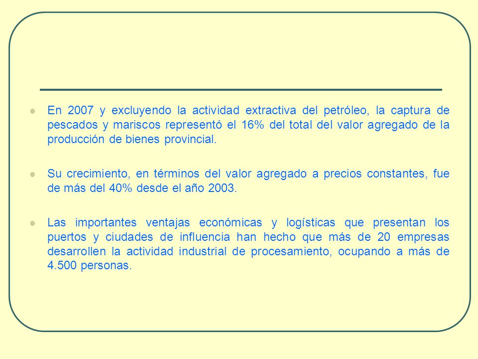 En 2007 y excluyendo la actividad extractiva del petróleo, la captura de pescados y mariscos representó el 16% del total del valor agregado de la producción de bienes provincial.