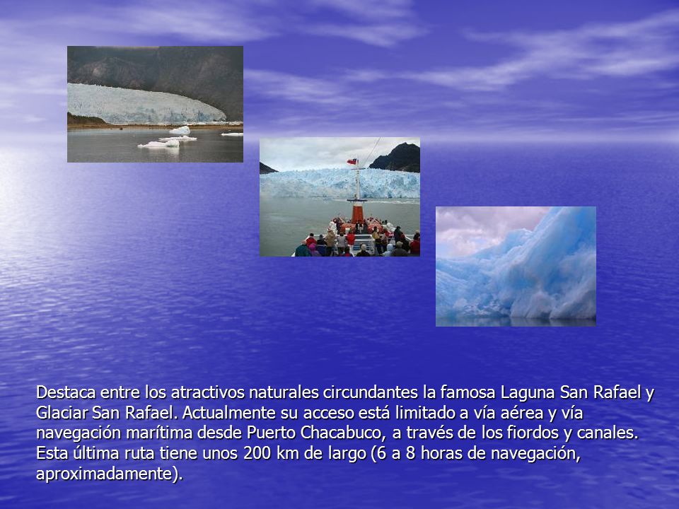 Destaca entre los atractivos naturales circundantes la famosa Laguna San Rafael y Glaciar San Rafael.