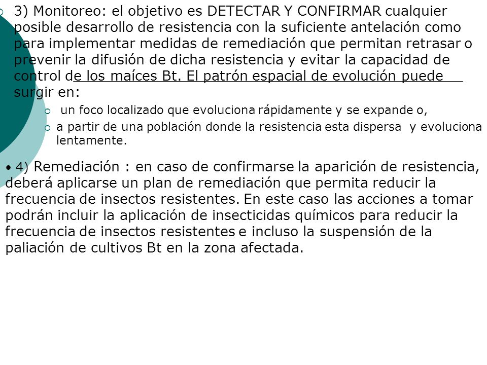 3) Monitoreo: el objetivo es DETECTAR Y CONFIRMAR cualquier posible desarrollo de resistencia con la suficiente antelación como para implementar medidas de remediación que permitan retrasar o prevenir la difusión de dicha resistencia y evitar la capacidad de control de los maíces Bt. El patrón espacial de evolución puede surgir en: