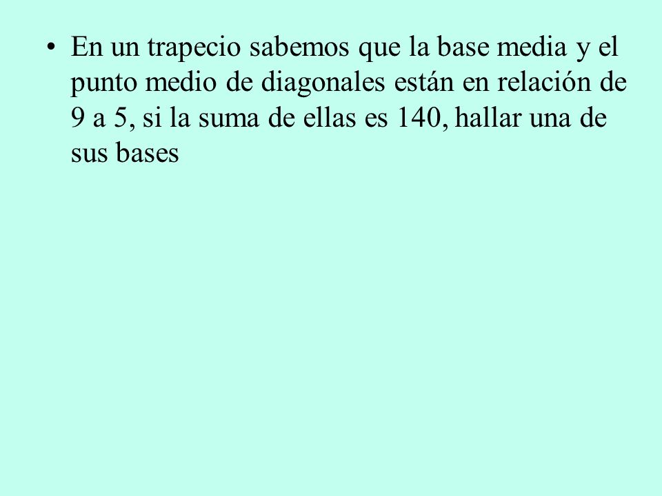 En un trapecio sabemos que la base media y el punto medio de diagonales están en relación de 9 a 5, si la suma de ellas es 140, hallar una de sus bases