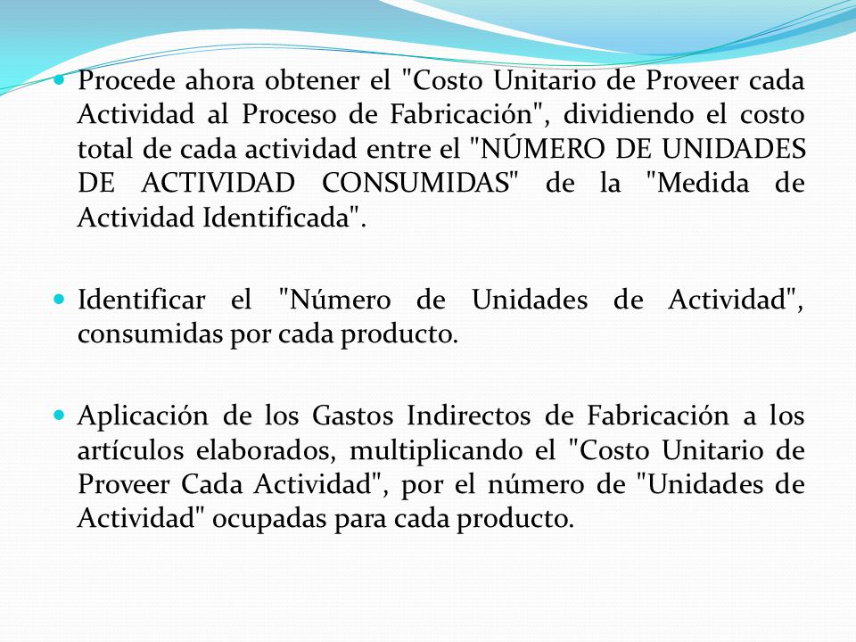Procede ahora obtener el Costo Unitario de Proveer cada Actividad al Proceso de Fabricación , dividiendo el costo total de cada actividad entre el NÚMERO DE UNIDADES DE ACTIVIDAD CONSUMIDAS de la Medida de Actividad Identificada .