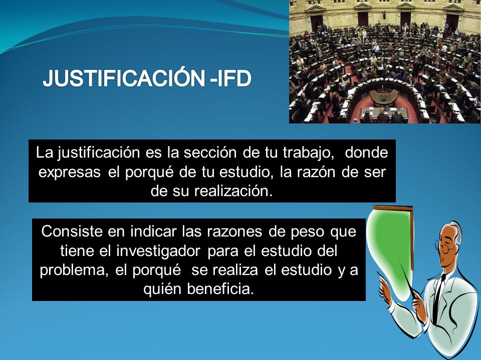 JUSTIFICACIÓN -IFD La justificación es la sección de tu trabajo, donde expresas el porqué de tu estudio, la razón de ser de su realización.