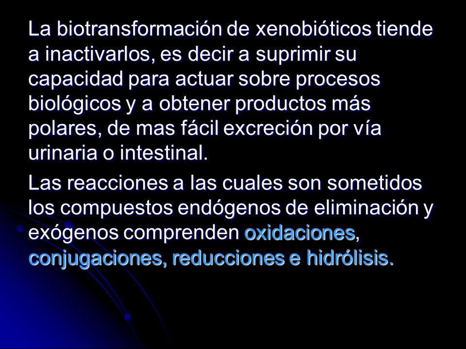 La biotransformación de xenobióticos tiende a inactivarlos, es decir a suprimir su capacidad para actuar sobre procesos biológicos y a obtener productos más polares, de mas fácil excreción por vía urinaria o intestinal.