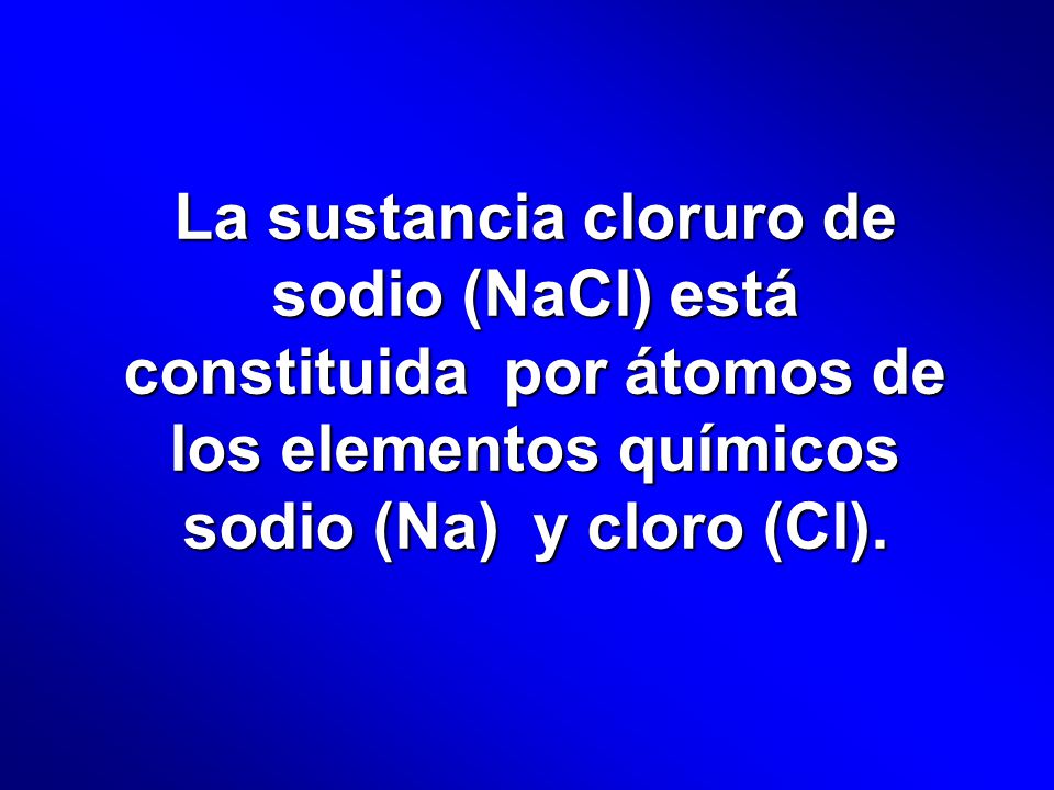 La sustancia cloruro de sodio (NaCl) está constituida por átomos de los elementos químicos sodio (Na) y cloro (Cl).