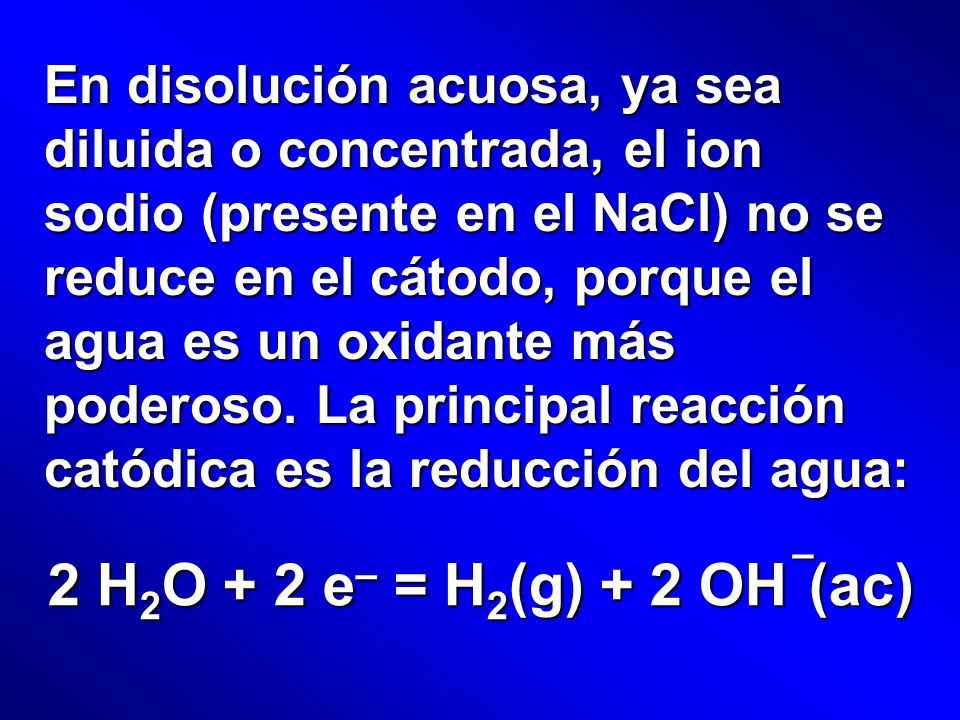 En disolución acuosa, ya sea diluida o concentrada, el ion sodio (presente en el NaCl) no se reduce en el cátodo, porque el agua es un oxidante más poderoso. La principal reacción catódica es la reducción del agua: