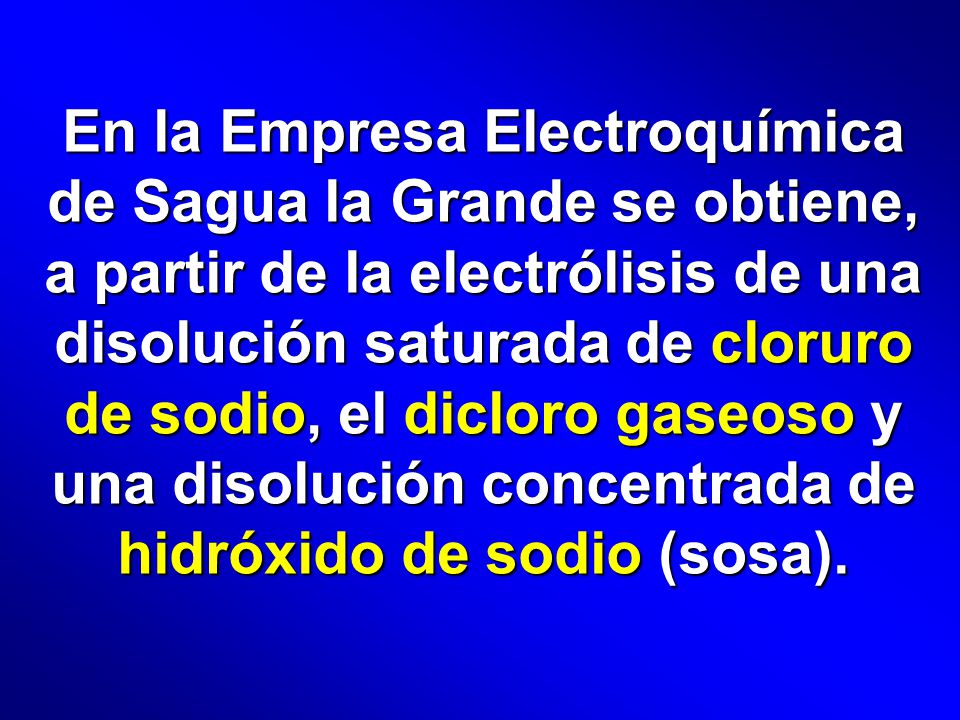 En la Empresa Electroquímica de Sagua la Grande se obtiene, a partir de la electrólisis de una disolución saturada de cloruro de sodio, el dicloro gaseoso y una disolución concentrada de hidróxido de sodio (sosa).