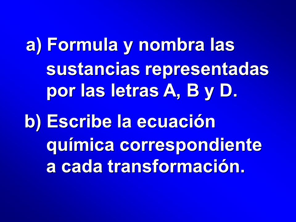 a) Formula y nombra las sustancias representadas por las letras A, B y D. b) Escribe la ecuación.