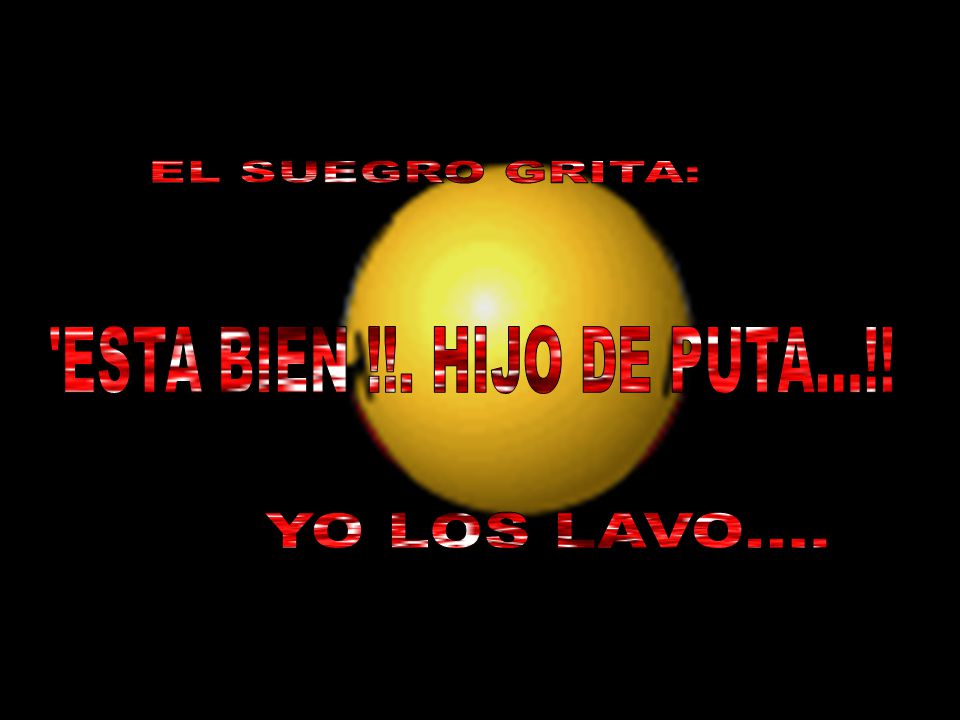 EL SUEGRO GRITA: ESTA BIEN !!. HIJO DE PUTA...!! YO LOS LAVO....
