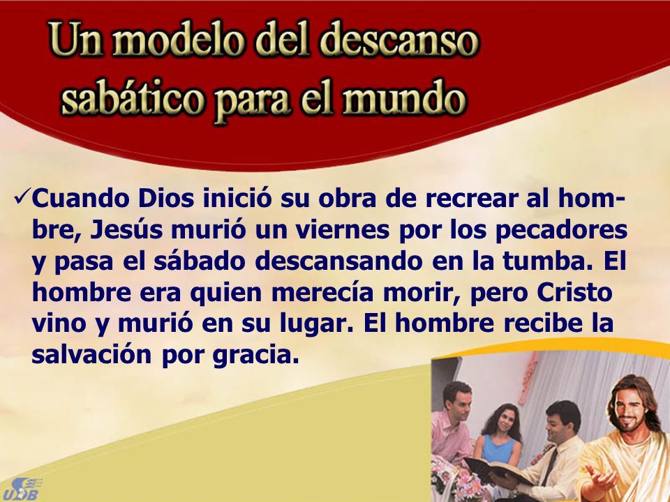 Cuando Dios inició su obra de recrear al hom-bre, Jesús murió un viernes por los pecadores y pasa el sábado descansando en la tumba.