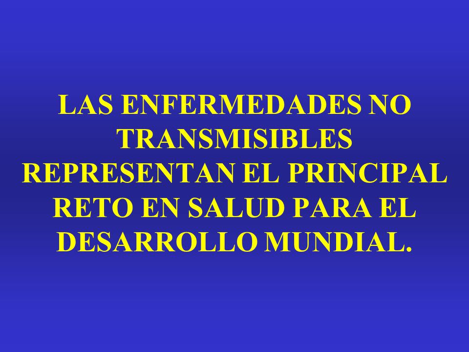 LAS ENFERMEDADES NO TRANSMISIBLES REPRESENTAN EL PRINCIPAL RETO EN SALUD PARA EL DESARROLLO MUNDIAL.